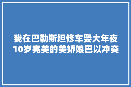 我在巴勒斯坦修车娶大年夜10岁完美的美娇娘巴以冲突后带她回国