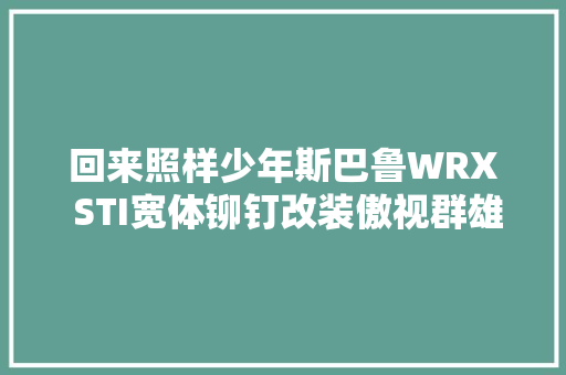 回来照样少年斯巴鲁WRX STI宽体铆钉改装傲视群雄