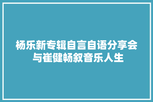 杨乐新专辑自言自语分享会 与崔健畅叙音乐人生