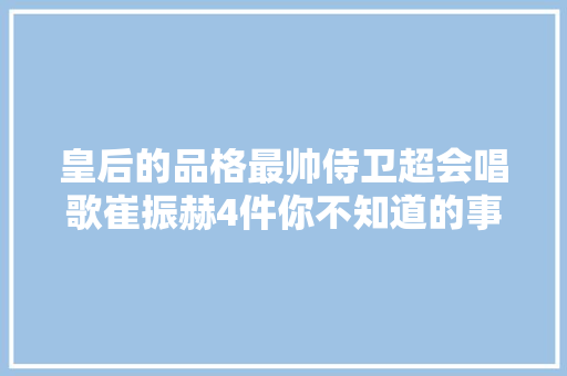 皇后的品格最帅侍卫超会唱歌崔振赫4件你不知道的事