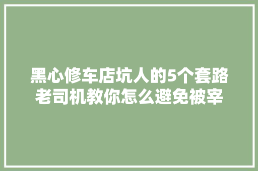 黑心修车店坑人的5个套路老司机教你怎么避免被宰
