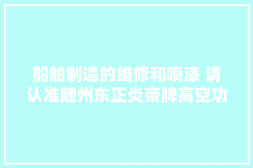船舶制造的维修和喷漆 请认准随州东正炎帝牌高空功课车