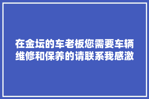 在金坛的车老板您需要车辆维修和保养的请联系我感激不