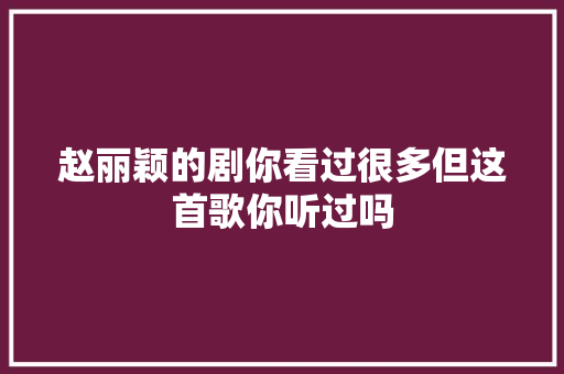 赵丽颖的剧你看过很多但这首歌你听过吗