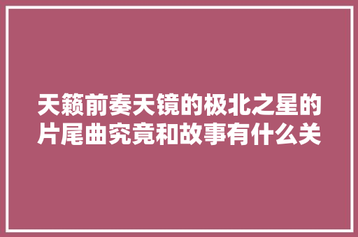 天籁前奏天镜的极北之星的片尾曲究竟和故事有什么关系