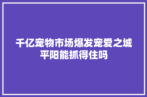 千亿宠物市场爆发宠爱之城平阳能抓得住吗