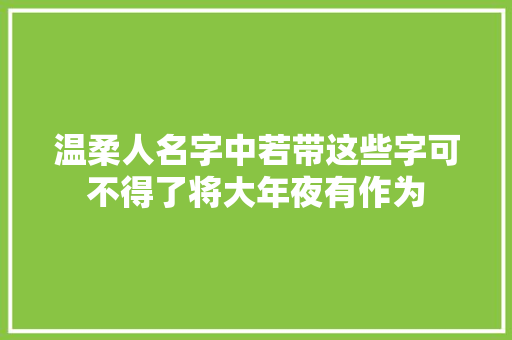 温柔人名字中若带这些字可不得了将大年夜有作为