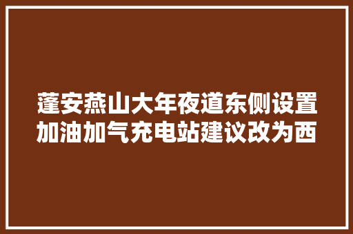 蓬安燕山大年夜道东侧设置加油加气充电站建议改为西侧比较好