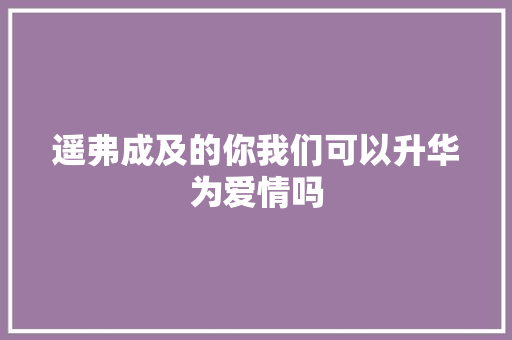 遥弗成及的你我们可以升华为爱情吗