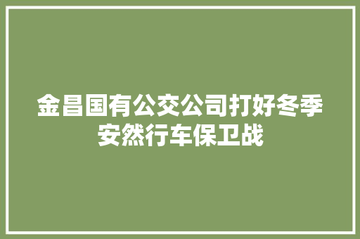 金昌国有公交公司打好冬季安然行车保卫战