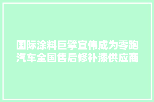 国际涂料巨擘宣伟成为零跑汽车全国售后修补漆供应商