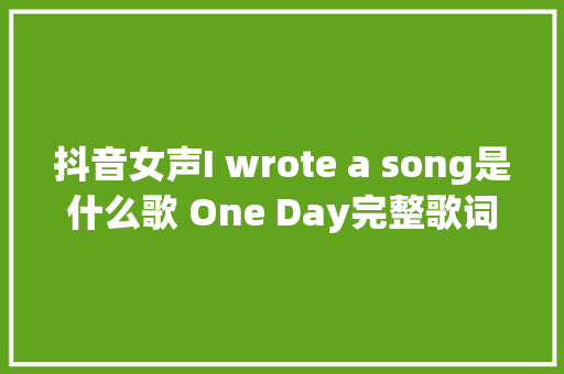 抖音女声I wrote a song是什么歌 One Day完整歌词介绍