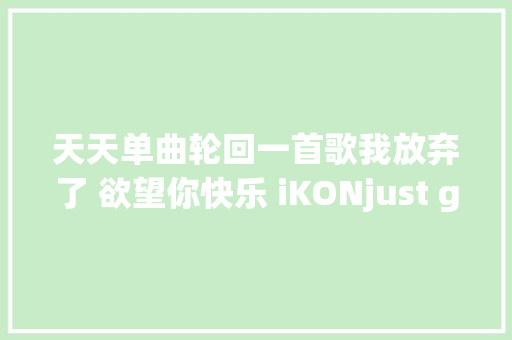 天天单曲轮回一首歌我放弃了 欲望你快乐 iKONjust go