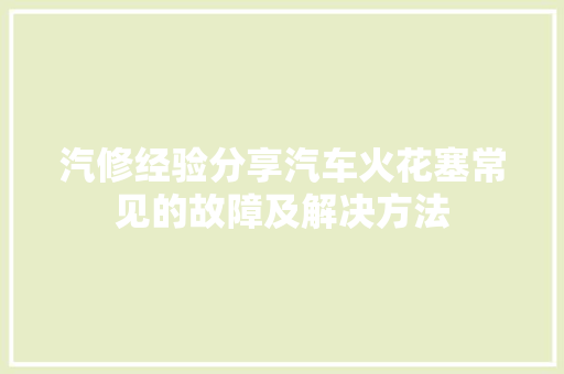 汽修经验分享汽车火花塞常见的故障及解决方法