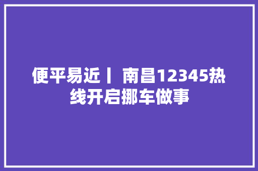 便平易近丨 南昌12345热线开启挪车做事