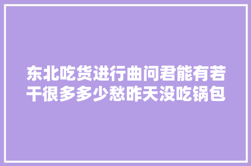 东北吃货进行曲问君能有若干很多多少愁昨天没吃锅包肉