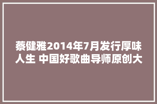 蔡健雅2014年7月发行厚味人生 中国好歌曲导师原创大年夜碟