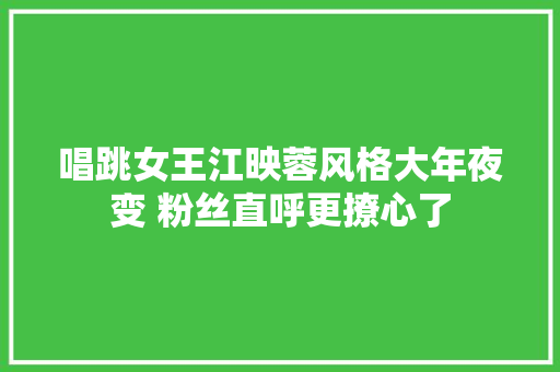 唱跳女王江映蓉风格大年夜变 粉丝直呼更撩心了