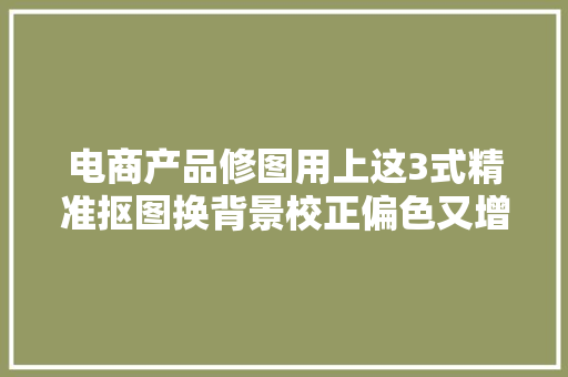 电商产品修图用上这3式精准抠图换背景校正偏色又增强立体感