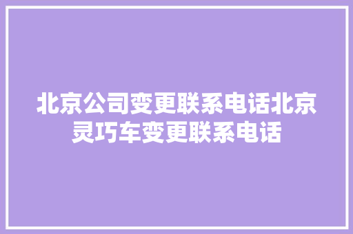 北京公司变更联系电话北京灵巧车变更联系电话