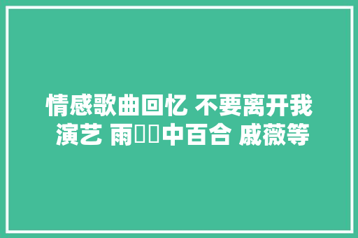 情感歌曲回忆 不要离开我 演艺 雨☔️中百合 戚薇等