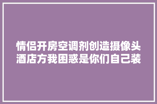 情侣开房空调剂创造摄像头酒店方我困惑是你们自己装的最多赔偿1万元