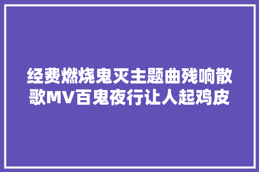 经费燃烧鬼灭主题曲残响散歌MV百鬼夜行让人起鸡皮疙瘩 休闲娱乐