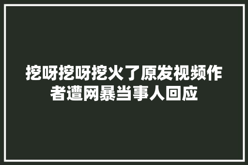 挖呀挖呀挖火了原发视频作者遭网暴当事人回应