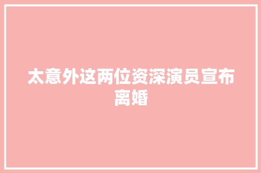 太意外这两位资深演员宣布离婚 休闲娱乐