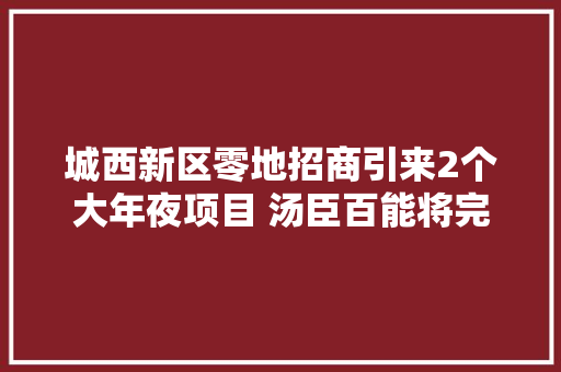 城西新区零地招商引来2个大年夜项目 汤臣百能将完善我市门业汽车业