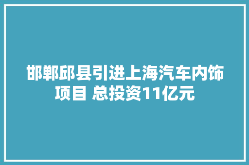 邯郸邱县引进上海汽车内饰项目 总投资11亿元