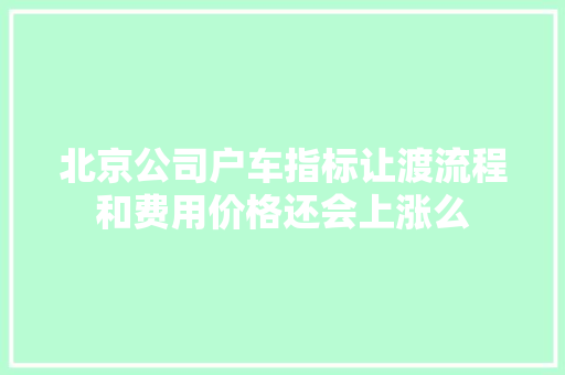 北京公司户车指标让渡流程和费用价格还会上涨么 汽车知识