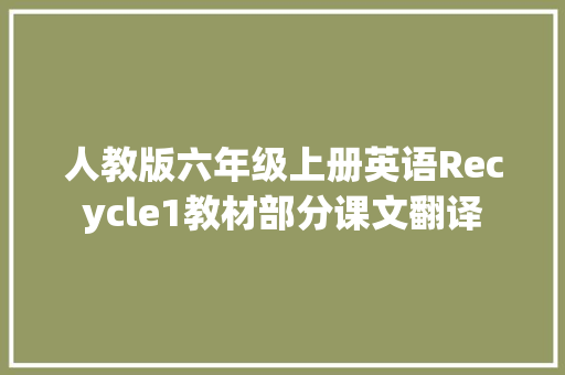 人教版六年级上册英语Recycle1教材部分课文翻译