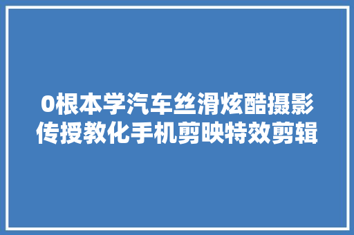 0根本学汽车丝滑炫酷摄影传授教化手机剪映特效剪辑
