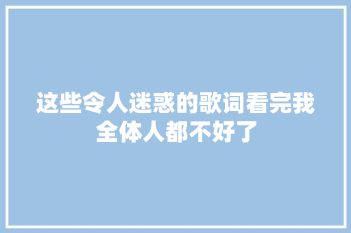这些令人迷惑的歌词看完我全体人都不好了