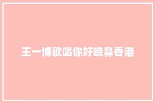 王一博歌唱你好喷鼻香港