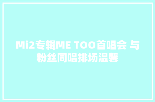Mi2专辑ME TOO首唱会 与粉丝同唱排场温馨