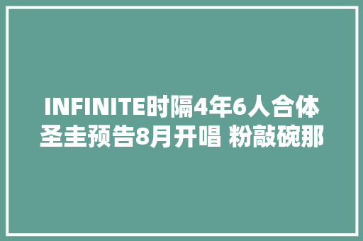 INFINITE时隔4年6人合体圣圭预告8月开唱 粉敲碗那年夏天