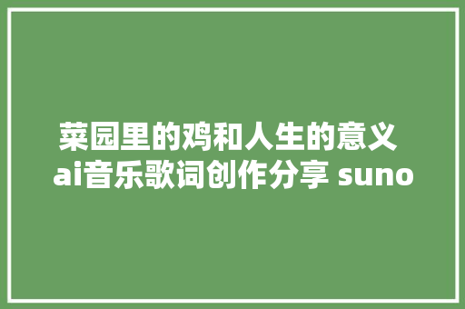 菜园里的鸡和人生的意义 ai音乐歌词创作分享 suno歌曲