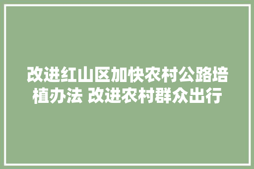 改进红山区加快农村公路培植办法 改进农村群众出行情形