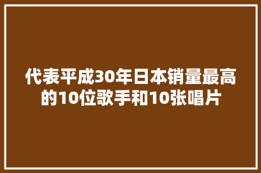 代表平成30年日本销量最高的10位歌手和10张唱片