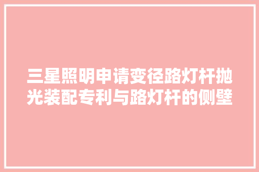 三星照明申请变径路灯杆抛光装配专利与路灯杆的侧壁以及变径面处对应
