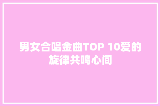 男女合唱金曲TOP 10爱的旋律共鸣心间