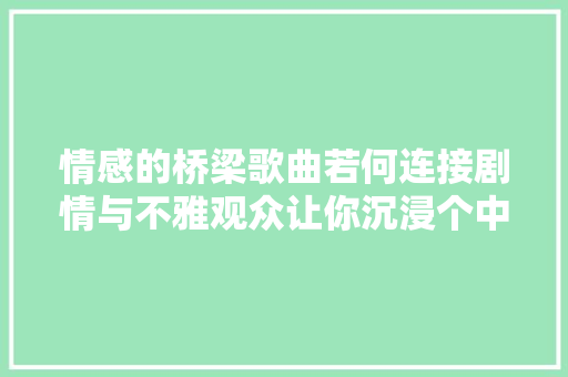 情感的桥梁歌曲若何连接剧情与不雅观众让你沉浸个中