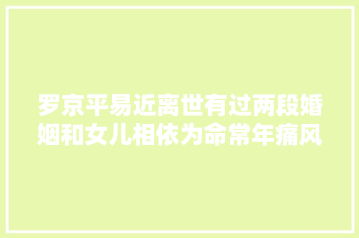 罗京平易近离世有过两段婚姻和女儿相依为命常年痛风却嗜酒如命