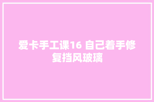 爱卡手工课16 自己着手修复挡风玻璃