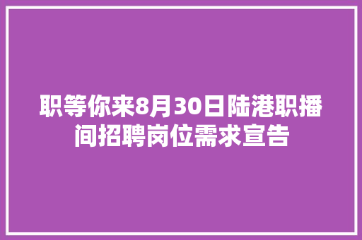 职等你来8月30日陆港职播间招聘岗位需求宣告