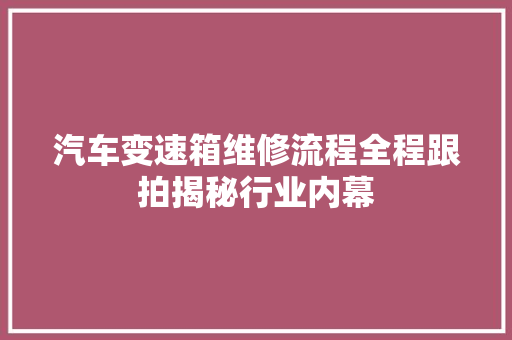 汽车变速箱维修流程全程跟拍揭秘行业内幕