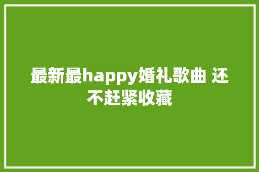 最新最happy婚礼歌曲 还不赶紧收藏
