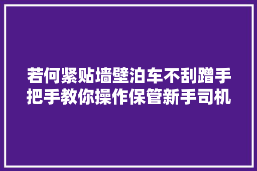 若何紧贴墙壁泊车不刮蹭手把手教你操作保管新手司机学会